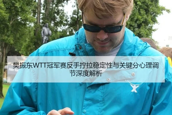 樊振东WTT冠军赛反手拧拉稳定性与关键分心理调节深度解析