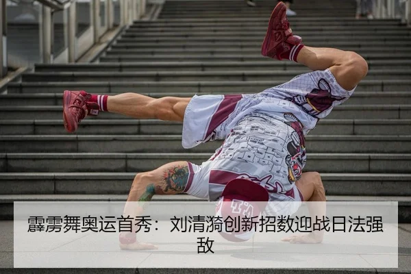 霹雳舞奥运首秀：刘清漪创新招数迎战日法强敌