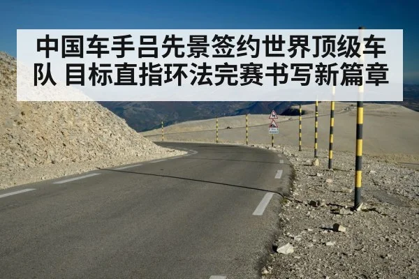 中国车手吕先景签约世界顶级车队 目标直指环法完赛书写新篇章