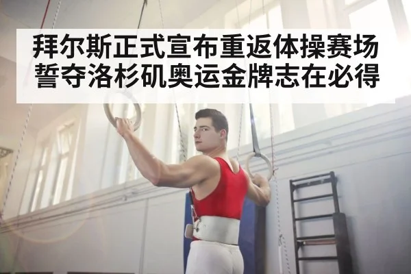 拜尔斯正式宣布重返体操赛场 誓夺洛杉矶奥运金牌志在必得