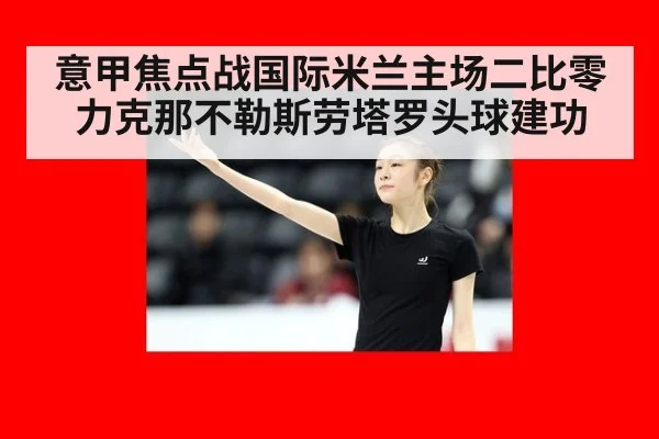 意甲焦点战国际米兰主场二比零力克那不勒斯劳塔罗头球建功